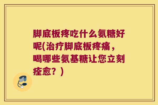 脚底板疼吃什么氨糖好呢(脚底板，喝哪些氨基糖让您立刻痊愈？)