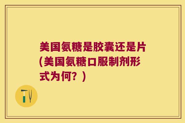 美国氨糖是胶囊还是片(美国氨糖口服制剂形式为何?) 美国氨糖是胶囊还是片(美国氨糖口服制剂形式为何?)