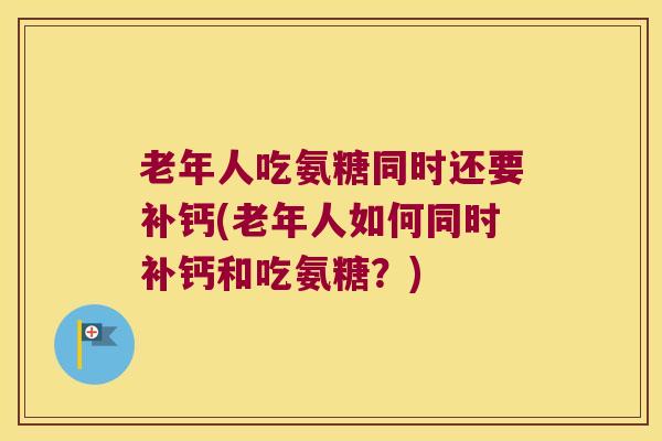 老年人吃氨糖同时还要补钙(老年人如何同时补钙和吃氨糖？)