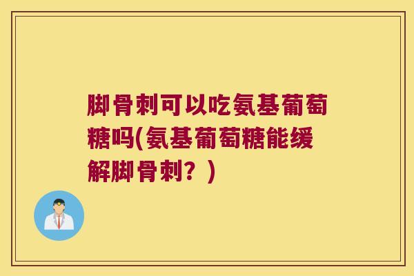 脚可以吃氨基葡萄糖吗(氨基葡萄糖能缓解脚？)