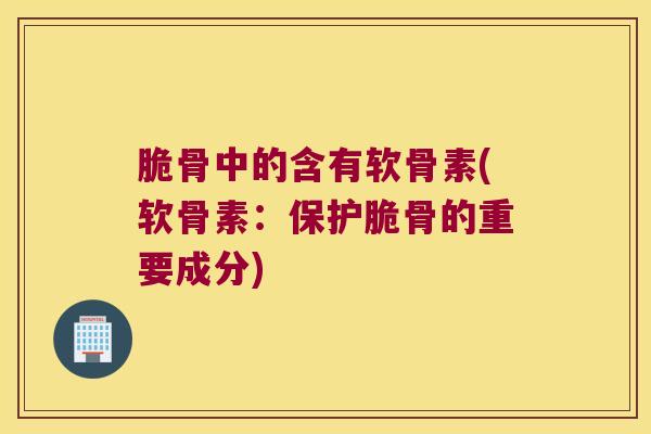 脆骨中的含有软骨素(软骨素：保护脆骨的重要成分)