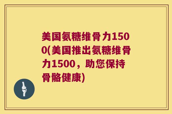 美国氨糖维骨力1500(美国推出氨糖维骨力1500,助您保持骨骼健康) 美国氨糖维骨力1500(美国推出氨糖维骨力1500,助您保持骨骼健康)