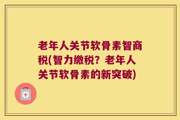 老年人关节软骨素智商税(智力缴税?老年人关节软骨素的新突破) 老年人关节软骨素智商税(智力缴税?老年人关节软骨素的新突破)