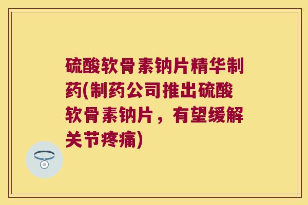硫酸软骨素钠片精华制药(制药公司推出硫酸软骨素钠片，有望缓解关节)