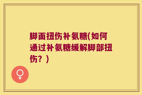 脚面扭伤补氨糖(如何通过补氨糖缓解脚部扭伤？)