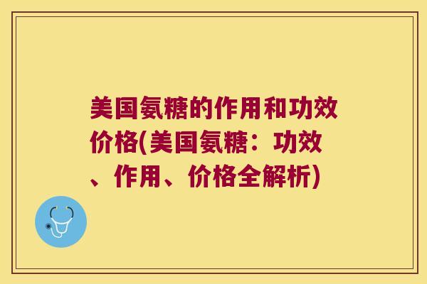 美国氨糖的作用和功效价格(美国氨糖:功效、作用、价格全解析) 美国氨糖的作用和功效价格(美国氨糖:功效、作用、价格全解析)