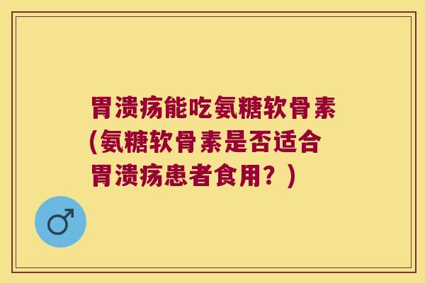 能吃氨糖软骨素(氨糖软骨素是否适合患者食用?) 能吃氨糖软骨素(氨糖软骨素是否适合患者食用?)