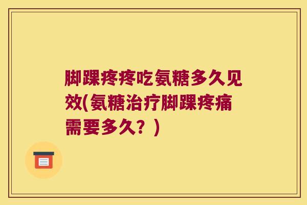 脚踝疼疼吃氨糖多久见效(氨糖脚踝需要多久?) 脚踝疼疼吃氨糖多久见效(氨糖脚踝需要多久?)