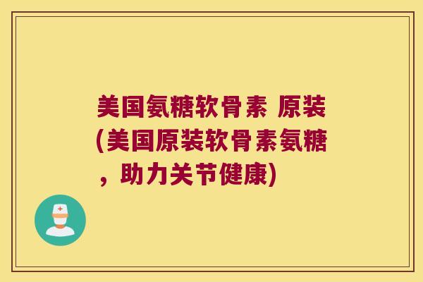 美国氨糖软骨素 原装(美国原装软骨素氨糖，助力关节健康)
