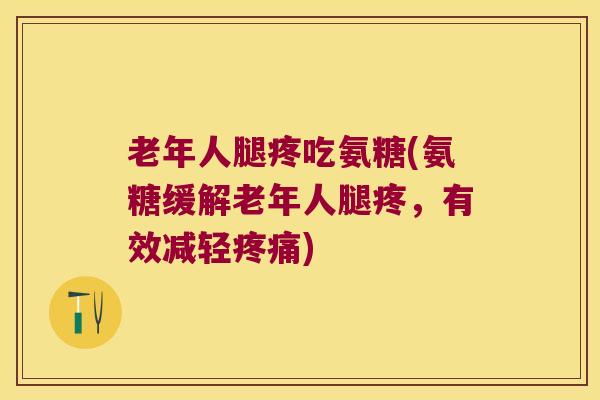 老年人腿疼吃氨糖(氨糖缓解老年人腿疼，有效减轻)