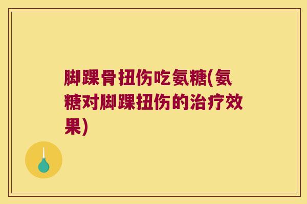 脚踝骨扭伤吃氨糖(氨糖对脚踝扭伤的效果)