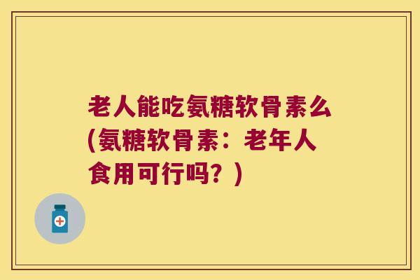 老人能吃氨糖软骨素么(氨糖软骨素:老年人食用可行吗?) 老人能吃氨糖软骨素么(氨糖软骨素:老年人食用可行吗?)