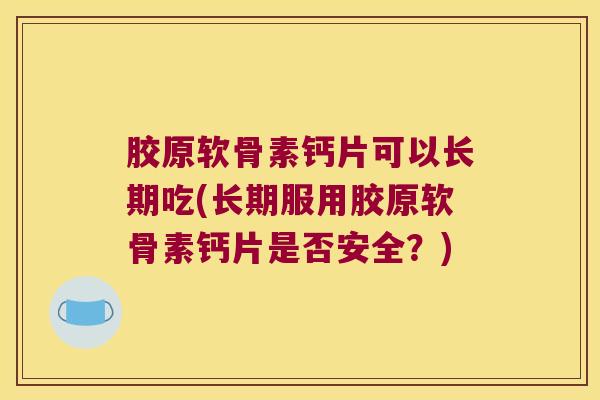 胶原软骨素钙片可以长期吃(长期服用胶原软骨素钙片是否安全？)