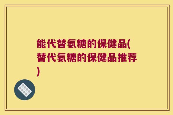 能代替氨糖的保健品(替代氨糖的保健品推荐) 能代替氨糖的保健品(替代氨糖的保健品推荐)