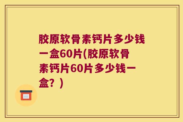 胶原软骨素钙片多少钱一盒60片(胶原软骨素钙片60片多少钱一盒？)