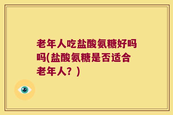 老年人吃盐酸氨糖好吗吗(盐酸氨糖是否适合老年人?) 老年人吃盐酸氨糖好吗吗(盐酸氨糖是否适合老年人?)