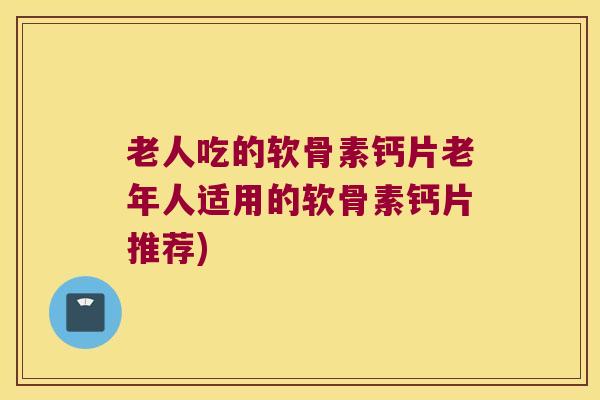 老人吃的软骨素钙片老年人适用的软骨素钙片推荐)