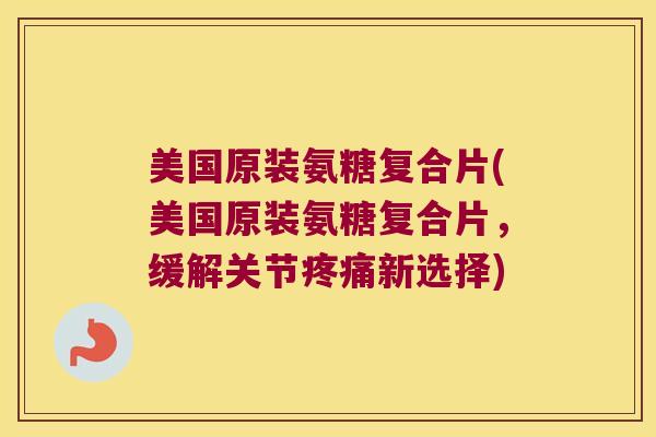 美国原装氨糖复合片(美国原装氨糖复合片，缓解关节新选择)