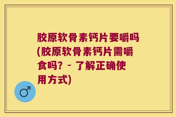 胶原软骨素钙片要嚼吗(胶原软骨素钙片需嚼食吗？- 了解正确使用方式)