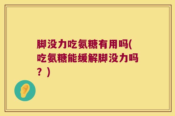脚没力吃氨糖有用吗(吃氨糖能缓解脚没力吗？)