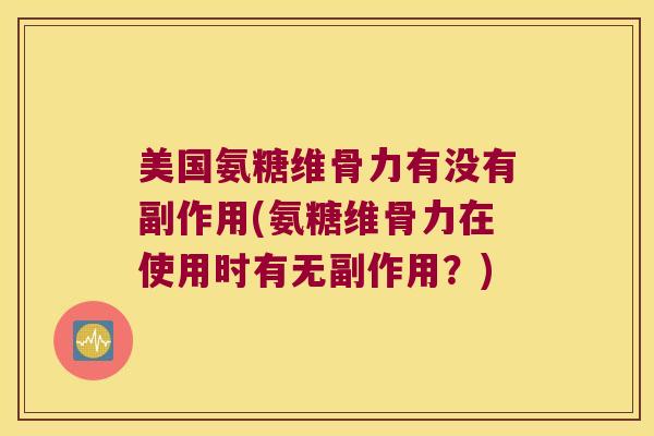 美国氨糖维骨力有没有副作用(氨糖维骨力在使用时有无副作用?) 美国氨糖维骨力有没有副作用(氨糖维骨力在使用时有无副作用?)