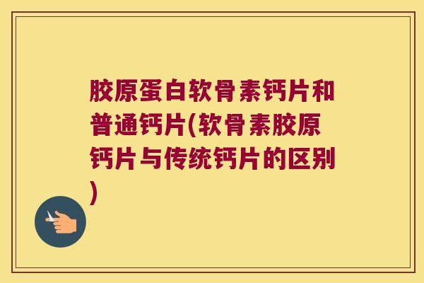 胶原蛋白软骨素钙片和普通钙片(软骨素胶原钙片与传统钙片的区别) 胶原蛋白软骨素钙片和普通钙片(软骨素胶原钙片与传统钙片的区别)