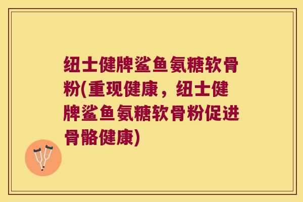纽士健牌鲨鱼氨糖软骨粉(重现健康，纽士健牌鲨鱼氨糖软骨粉促进骨骼健康)