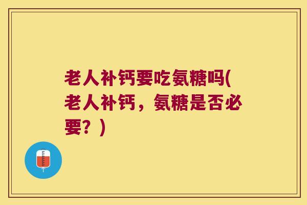 老人补钙要吃氨糖吗(老人补钙，氨糖是否必要？)