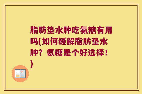 脂肪垫水肿吃氨糖有用吗(如何缓解脂肪垫水肿?氨糖是个好选择!) 脂肪垫水肿吃氨糖有用吗(如何缓解脂肪垫水肿?氨糖是个好选择!)