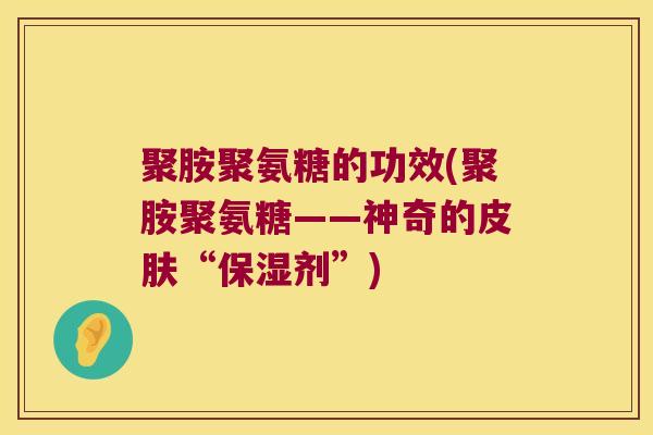 聚胺聚氨糖的功效(聚胺聚氨糖——神奇的“保湿剂”)