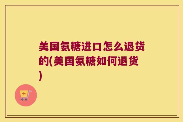 美国氨糖进口怎么退货的(美国氨糖如何退货)