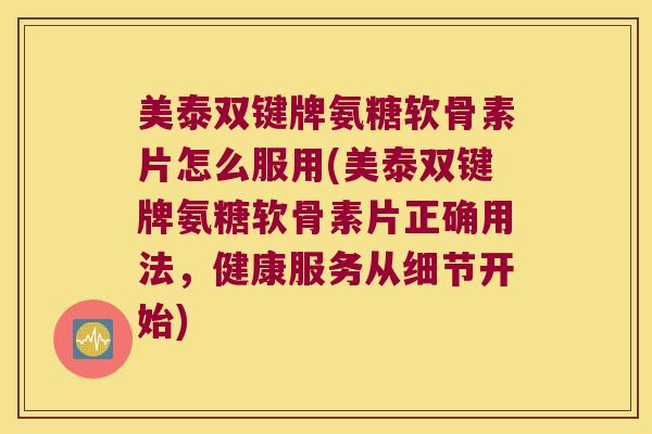 美泰双键牌氨糖软骨素片怎么服用(美泰双键牌氨糖软骨素片正确用法,健康服务从细节开始) 美泰双键牌氨糖软骨素片怎么服用(美泰双键牌氨糖软骨素片正确用法,健康服务从细节开始)