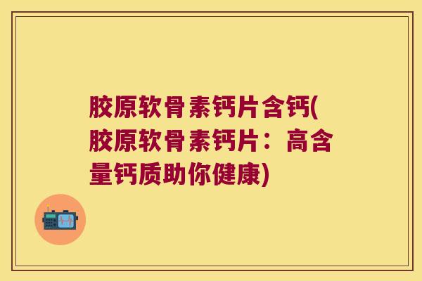 胶原软骨素钙片含钙(胶原软骨素钙片：高含量钙质助你健康)