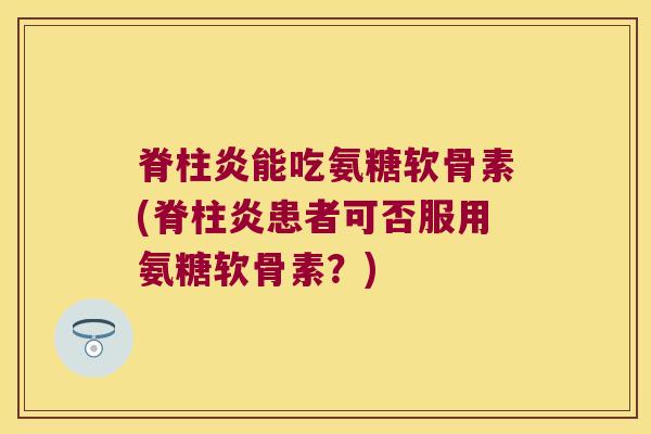 脊柱炎能吃氨糖软骨素(脊柱炎患者可否服用氨糖软骨素？)