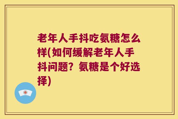 老年人手抖吃氨糖怎么样(如何缓解老年人手抖问题?氨糖是个好选择) 老年人手抖吃氨糖怎么样(如何缓解老年人手抖问题?氨糖是个好选择)