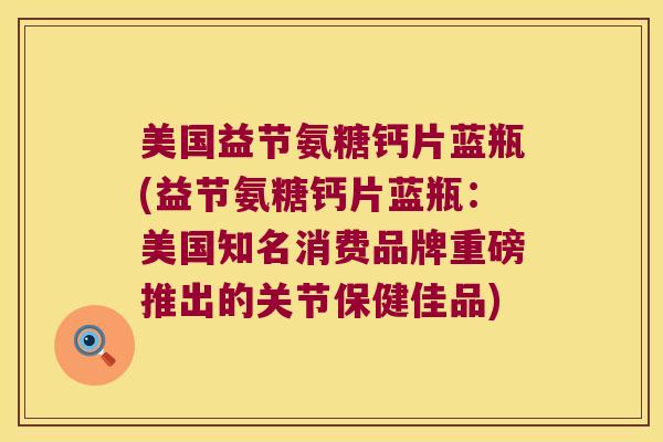 美国益节氨糖钙片蓝瓶(益节氨糖钙片蓝瓶：美国知名消费品牌重磅推出的关节保健佳品)