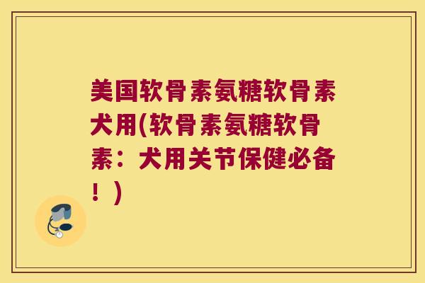 美国软骨素氨糖软骨素犬用(软骨素氨糖软骨素:犬用关节保健必备!) 美国软骨素氨糖软骨素犬用(软骨素氨糖软骨素:犬用关节保健必备!)