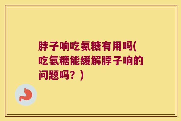 脖子响吃氨糖有用吗(吃氨糖能缓解脖子响的问题吗?) 脖子响吃氨糖有用吗(吃氨糖能缓解脖子响的问题吗?)