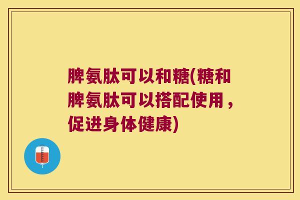 脾氨肽可以和糖(糖和脾氨肽可以搭配使用，促进身体健康)