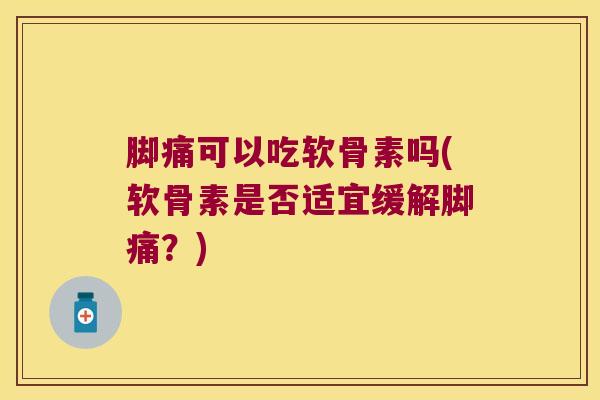 脚痛可以吃软骨素吗(软骨素是否适宜缓解脚痛？)