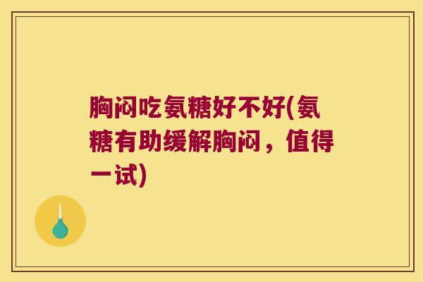 胸闷吃氨糖好不好(氨糖有助缓解胸闷,值得一试) 胸闷吃氨糖好不好(氨糖有助缓解胸闷,值得一试)