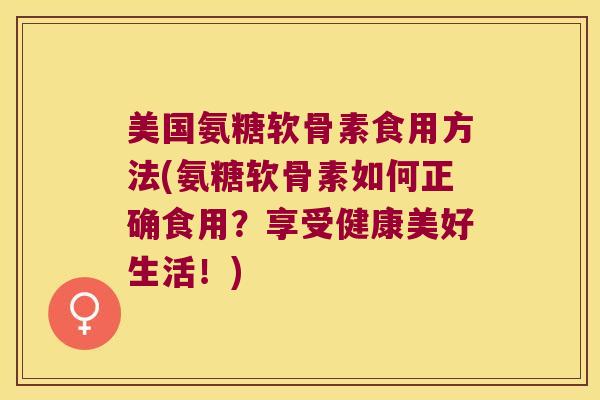 美国氨糖软骨素食用方法(氨糖软骨素如何正确食用？享受健康美好生活！)