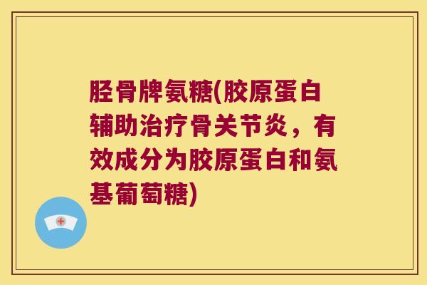 胫骨牌氨糖(胶原蛋白辅助骨，有效成分为胶原蛋白和氨基葡萄糖)