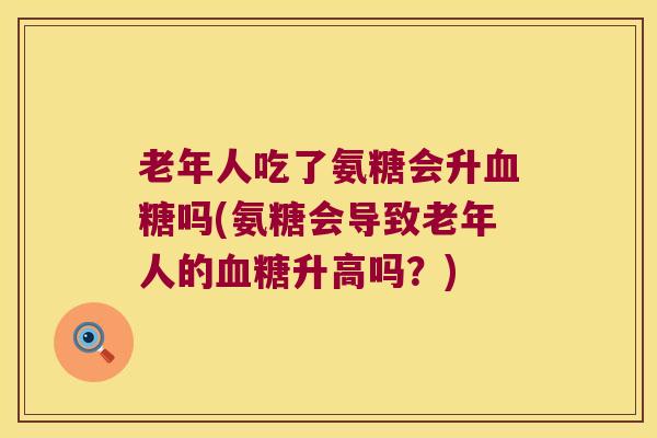 老年人吃了氨糖会升吗(氨糖会导致老年人的升高吗?) 老年人吃了氨糖会升吗(氨糖会导致老年人的升高吗?)