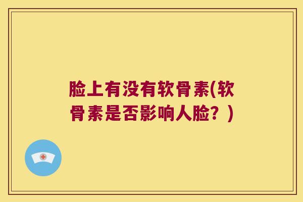 脸上有没有软骨素(软骨素是否影响人脸?) 脸上有没有软骨素(软骨素是否影响人脸?)