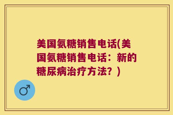 美国氨糖销售电话(美国氨糖销售电话:新的方法?) 美国氨糖销售电话(美国氨糖销售电话:新的方法?)