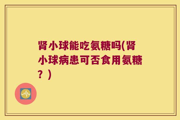 小球能吃氨糖吗(小球患可否食用氨糖?) 小球能吃氨糖吗(小球患可否食用氨糖?)