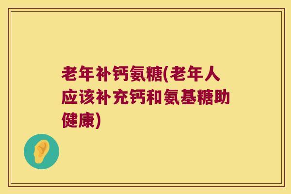 老年补钙氨糖(老年人应该补充钙和氨基糖助健康)