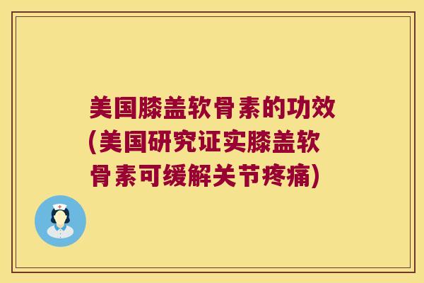 美国膝盖软骨素的功效(美国研究证实膝盖软骨素可缓解关节) 美国膝盖软骨素的功效(美国研究证实膝盖软骨素可缓解关节)
