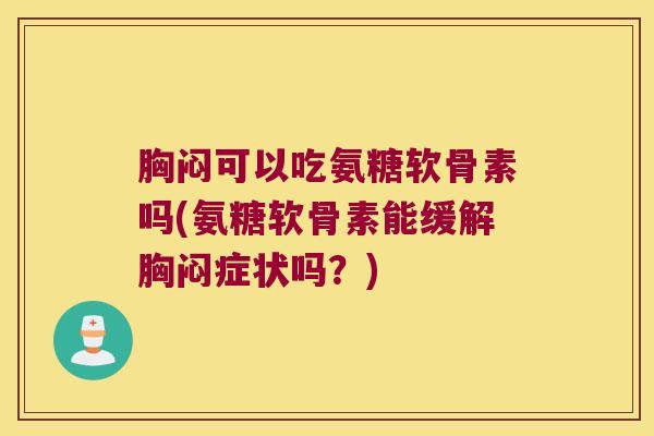 胸闷可以吃氨糖软骨素吗(氨糖软骨素能缓解胸闷症状吗?) 胸闷可以吃氨糖软骨素吗(氨糖软骨素能缓解胸闷症状吗?)